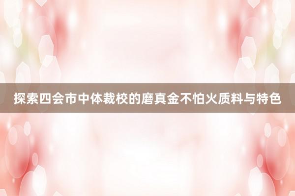 探索四会市中体裁校的磨真金不怕火质料与特色