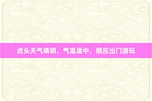 虎头天气晴明，气温适中，顺应出门游玩