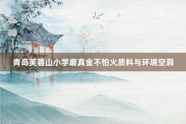 青岛芙蓉山小学磨真金不怕火质料与环境空洞