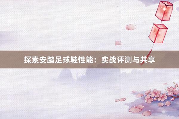 探索安踏足球鞋性能：实战评测与共享