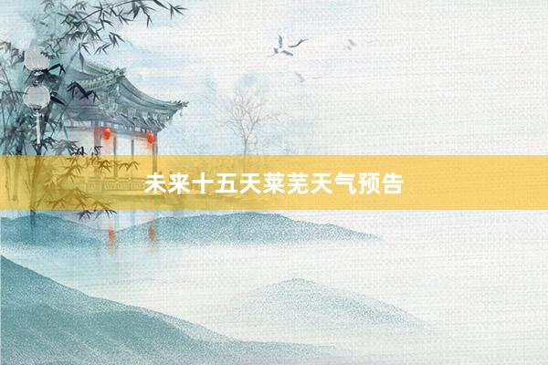 未来十五天莱芜天气预告