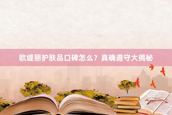 欧缇丽护肤品口碑怎么？真确遵守大揭秘