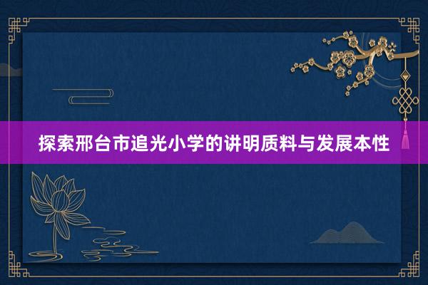 探索邢台市追光小学的讲明质料与发展本性