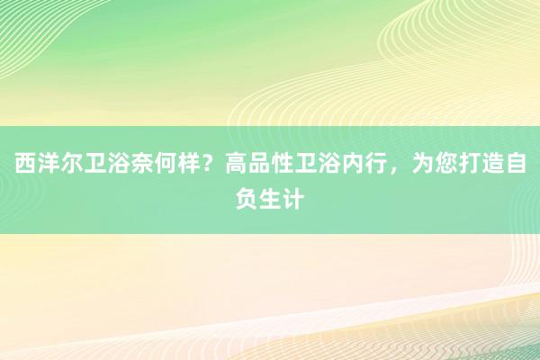 西洋尔卫浴奈何样？高品性卫浴内行，为您打造自负生计