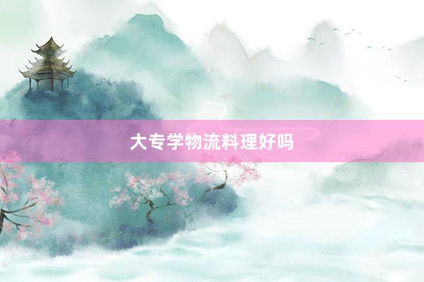 大专学物流料理好吗