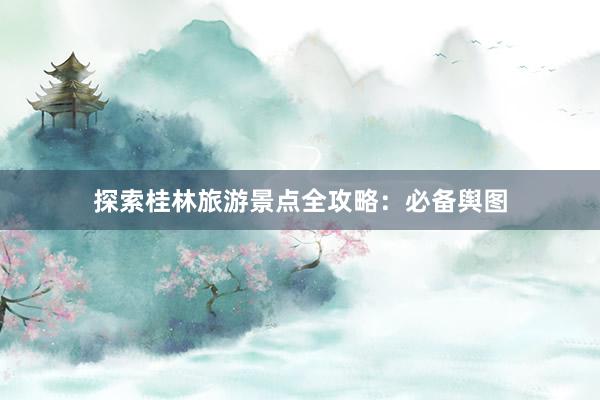 探索桂林旅游景点全攻略：必备舆图