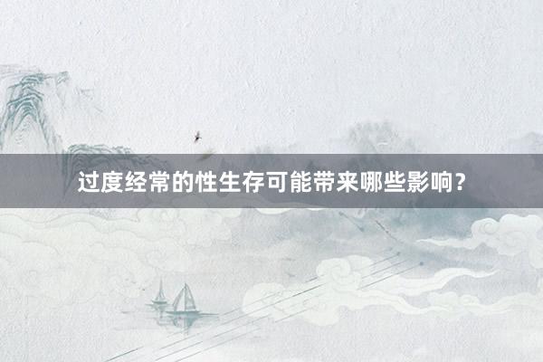 过度经常的性生存可能带来哪些影响？