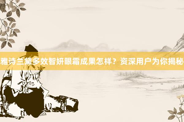 雅诗兰黛多效智妍眼霜成果怎样？资深用户为你揭秘