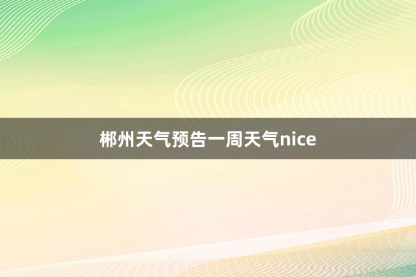 郴州天气预告一周天气nice