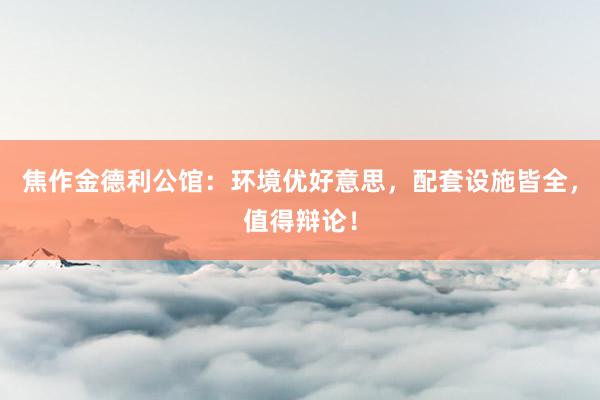 焦作金德利公馆：环境优好意思，配套设施皆全，值得辩论！