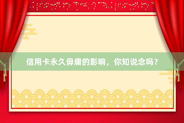 信用卡永久毋庸的影响，你知说念吗？