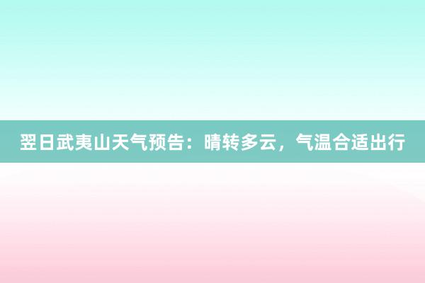 翌日武夷山天气预告：晴转多云，气温合适出行