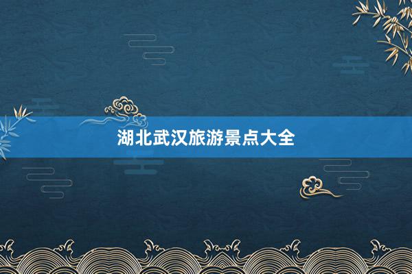 湖北武汉旅游景点大全