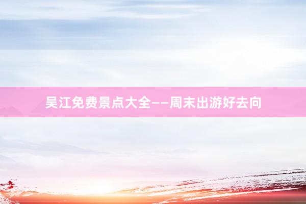 吴江免费景点大全——周末出游好去向