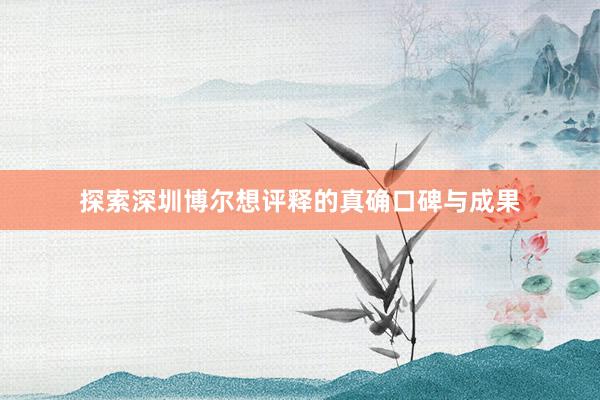 探索深圳博尔想评释的真确口碑与成果