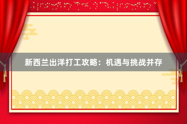 新西兰出洋打工攻略：机遇与挑战并存