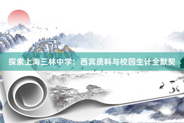 探索上海三林中学：西宾质料与校园生计全默契