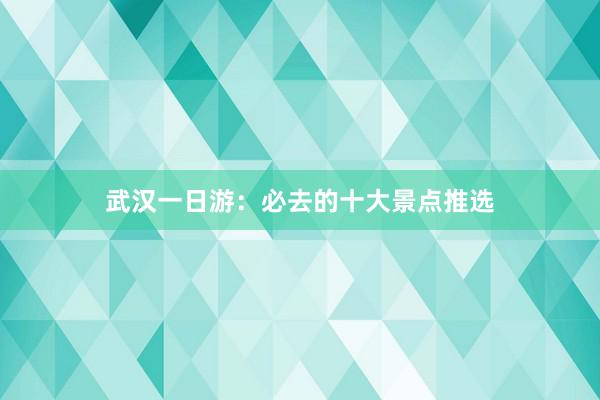 武汉一日游：必去的十大景点推选