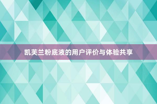 凯芙兰粉底液的用户评价与体验共享