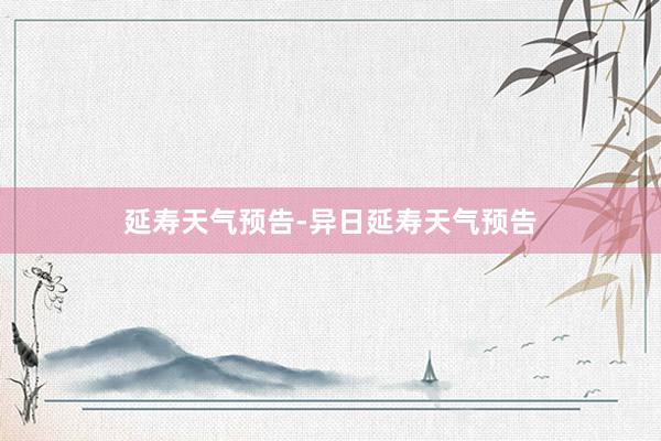 延寿天气预告-异日延寿天气预告