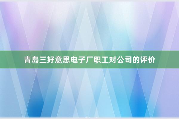 青岛三好意思电子厂职工对公司的评价