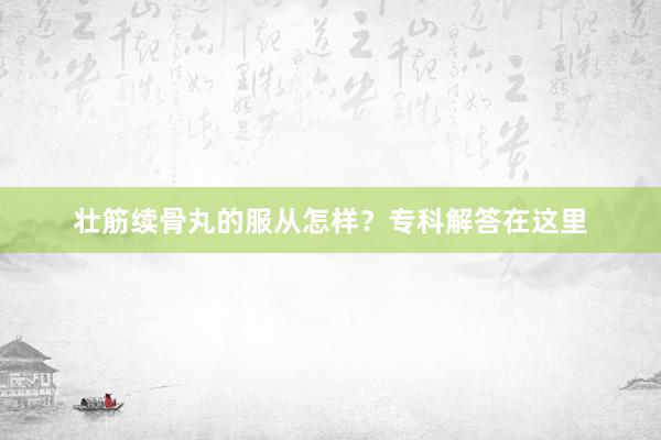 壮筋续骨丸的服从怎样？专科解答在这里