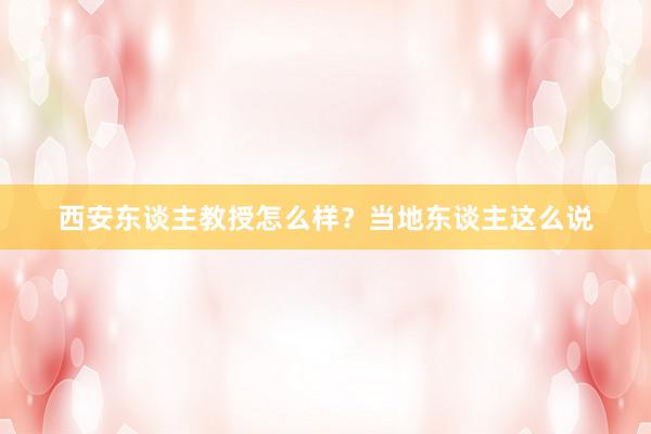 西安东谈主教授怎么样？当地东谈主这么说