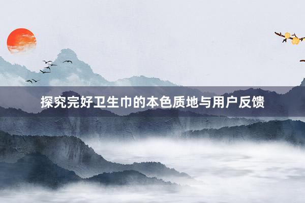 探究完好卫生巾的本色质地与用户反馈