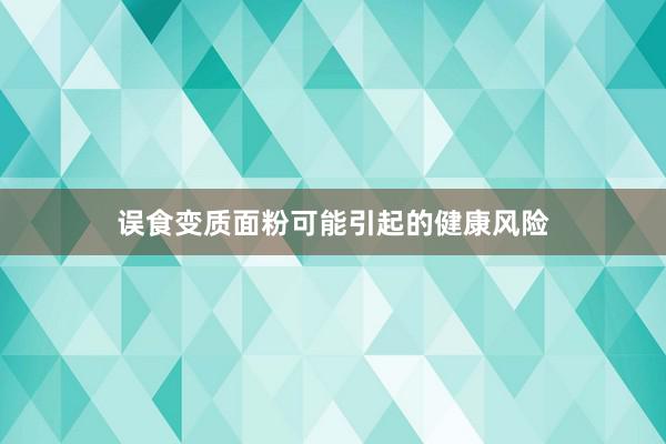 误食变质面粉可能引起的健康风险