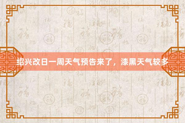 绍兴改日一周天气预告来了，漆黑天气较多
