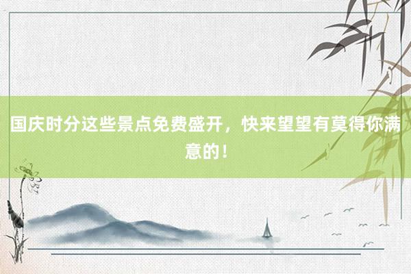 国庆时分这些景点免费盛开，快来望望有莫得你满意的！