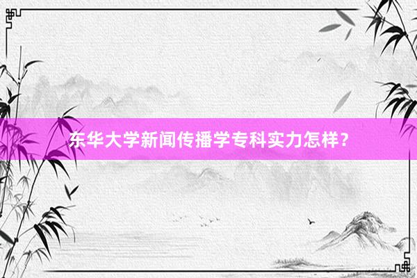 东华大学新闻传播学专科实力怎样？