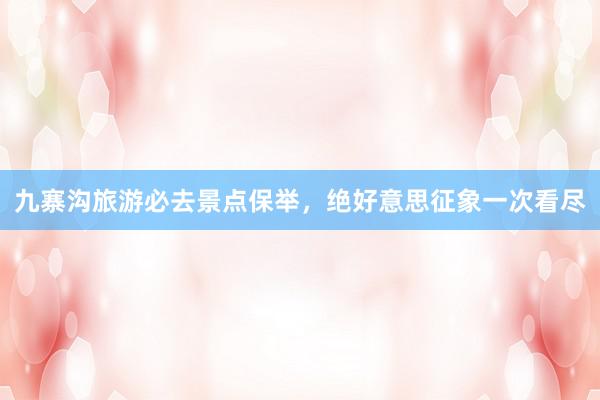 九寨沟旅游必去景点保举，绝好意思征象一次看尽
