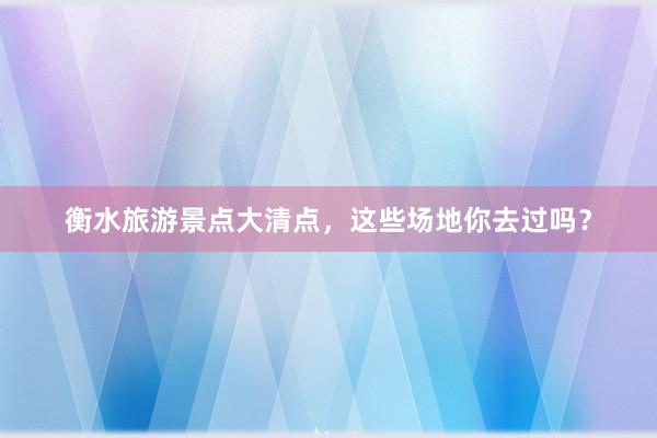 衡水旅游景点大清点，这些场地你去过吗？
