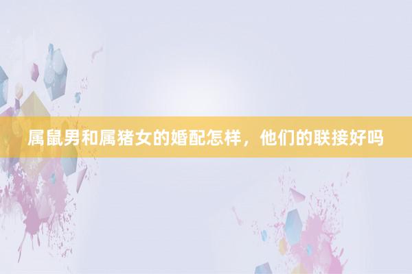 属鼠男和属猪女的婚配怎样，他们的联接好吗