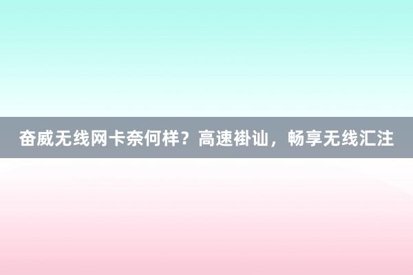 奋威无线网卡奈何样？高速褂讪，畅享无线汇注