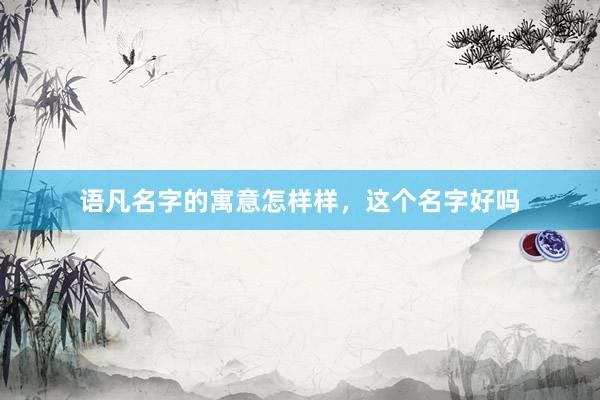 语凡名字的寓意怎样样，这个名字好吗
