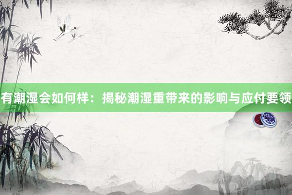 有潮湿会如何样：揭秘潮湿重带来的影响与应付要领