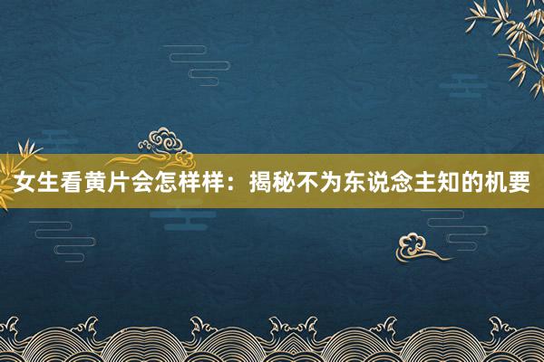 女生看黄片会怎样样：揭秘不为东说念主知的机要