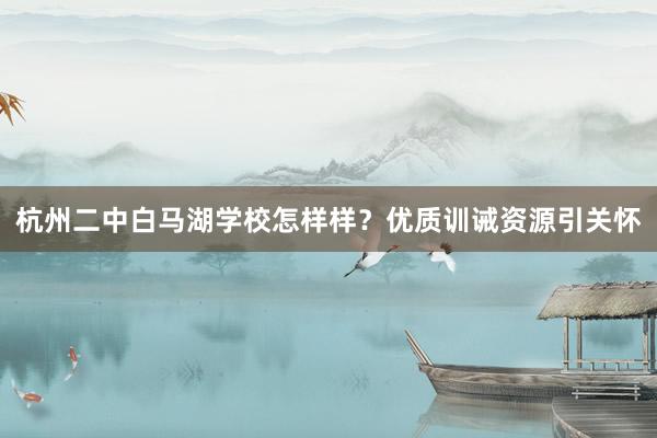 杭州二中白马湖学校怎样样？优质训诫资源引关怀