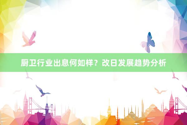 厨卫行业出息何如样？改日发展趋势分析