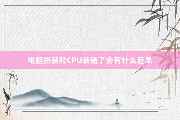 电脑拼装时CPU装错了会有什么后果