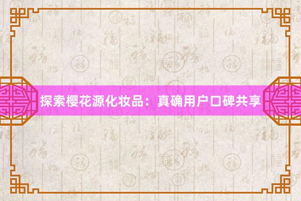探索樱花源化妆品：真确用户口碑共享
