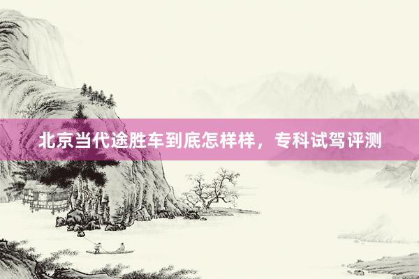 北京当代途胜车到底怎样样，专科试驾评测