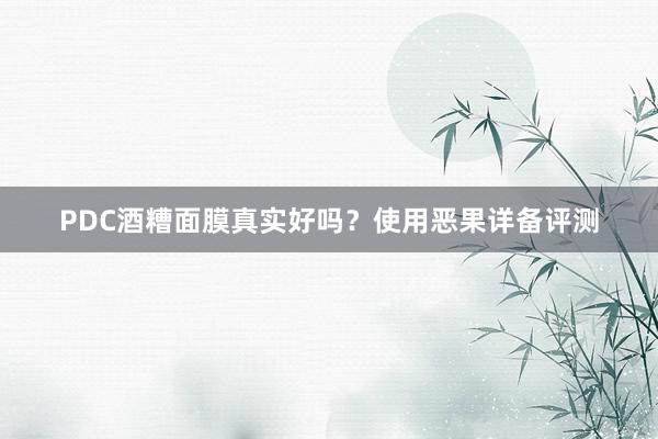 PDC酒糟面膜真实好吗？使用恶果详备评测