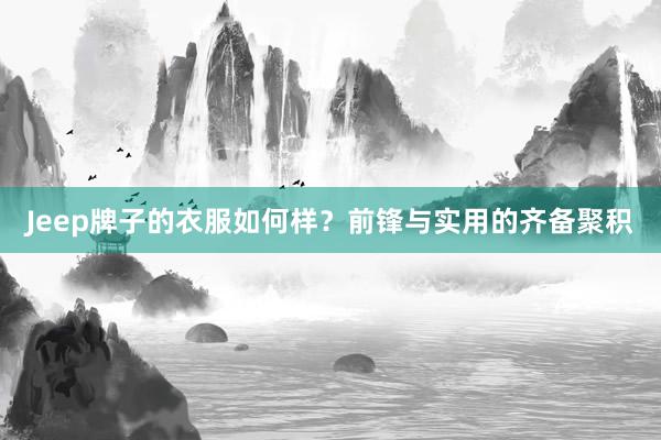 Jeep牌子的衣服如何样？前锋与实用的齐备聚积