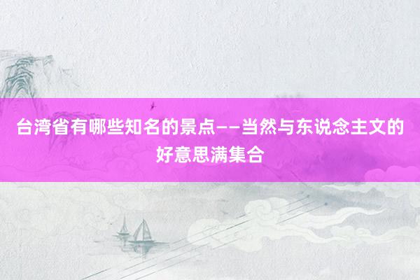 台湾省有哪些知名的景点——当然与东说念主文的好意思满集合