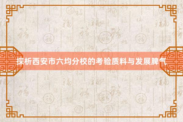 探析西安市六均分校的考验质料与发展脾气