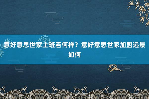 意好意思世家上班若何样？意好意思世家加盟远景如何