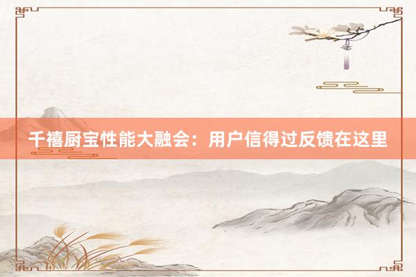 千禧厨宝性能大融会：用户信得过反馈在这里